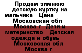 Продам зимнюю детскую куртку на мальчика › Цена ­ 1 000 - Московская обл., Москва г. Дети и материнство » Детская одежда и обувь   . Московская обл.,Москва г.